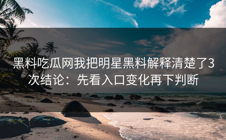 黑料吃瓜网我把明星黑料解释清楚了3次结论：先看入口变化再下判断