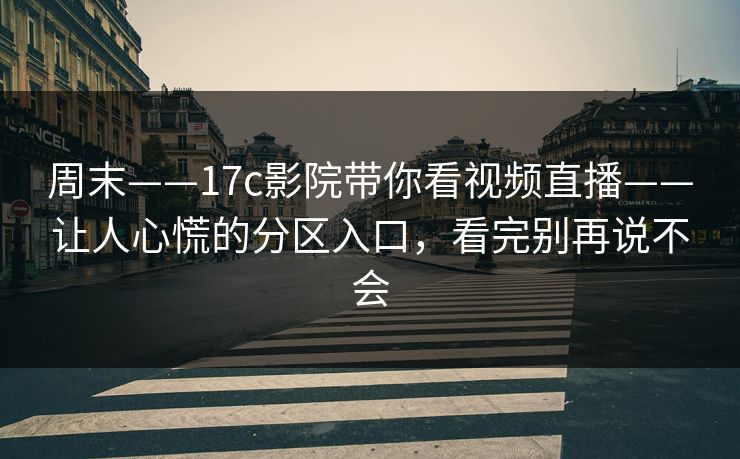 周末——17c影院带你看视频直播——让人心慌的分区入口，看完别再说不会