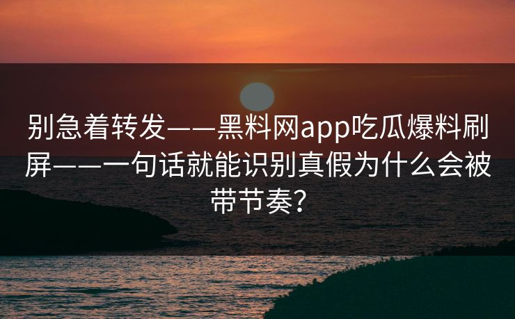 别急着转发——黑料网app吃瓜爆料刷屏——一句话就能识别真假为什么会被带节奏？