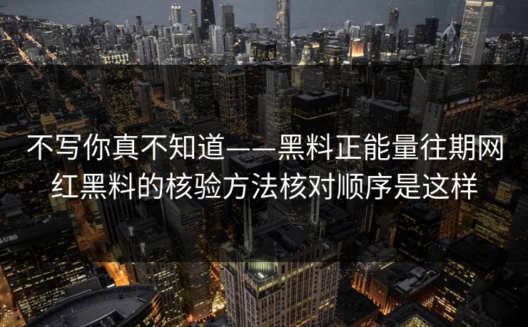 不写你真不知道——黑料正能量往期网红黑料的核验方法核对顺序是这样